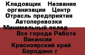 Кладовщик › Название организации ­ Центр › Отрасль предприятия ­ Автоперевозки › Минимальный оклад ­ 40 000 - Все города Работа » Вакансии   . Красноярский край,Бородино г.